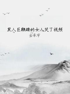 黑人巨鞭躁的女人哭了视频