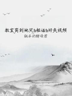 教室脔到她哭h粗话h好爽视频