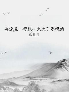 再深点灬舒服灬太大了添视频