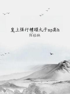 皇上强行糟蹋太子np高h